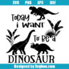 Today I Want To Be A Dinosaur Svg