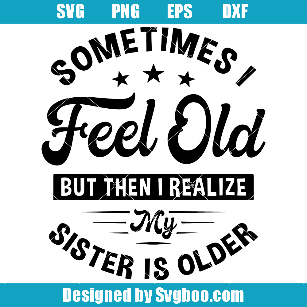 Sometimes I Feel Old But Then I Realize My Sister Is Older Svg, Funny Sister Svg Sometimes I Feel Old But Then I Realize My Sister Is Older Svg