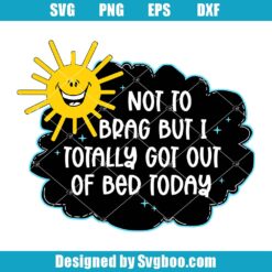 Not To Brag But I Totally Got Out Of Bed Today Svg