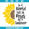 In A World Full Of Roses Be A Sunflower Svg