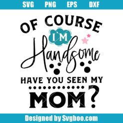 Of Course I'm Handsome Have You Seen My Mom Svg