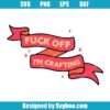 Fuck Off I'm Crafting Svg